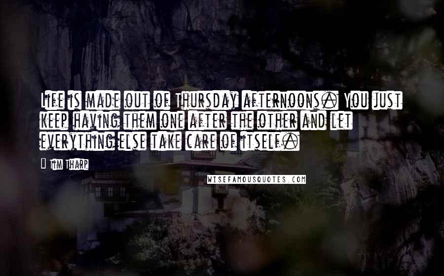 Tim Tharp Quotes: Life is made out of Thursday afternoons. You just keep having them one after the other and let everything else take care of itself.