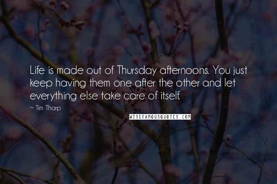 Tim Tharp Quotes: Life is made out of Thursday afternoons. You just keep having them one after the other and let everything else take care of itself.