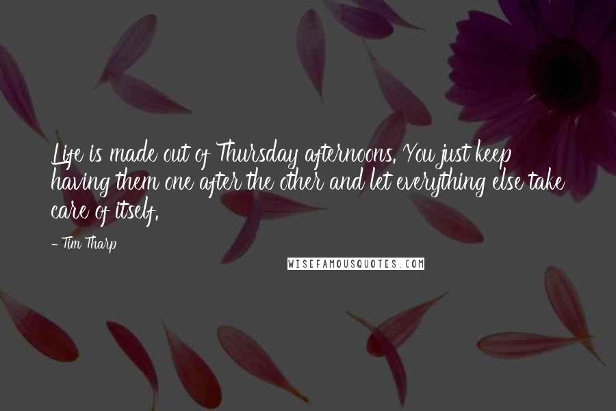 Tim Tharp Quotes: Life is made out of Thursday afternoons. You just keep having them one after the other and let everything else take care of itself.