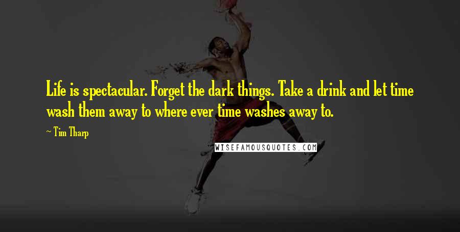 Tim Tharp Quotes: Life is spectacular. Forget the dark things. Take a drink and let time wash them away to where ever time washes away to.