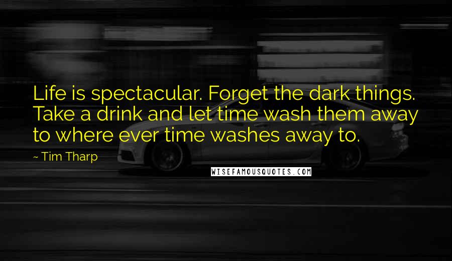 Tim Tharp Quotes: Life is spectacular. Forget the dark things. Take a drink and let time wash them away to where ever time washes away to.