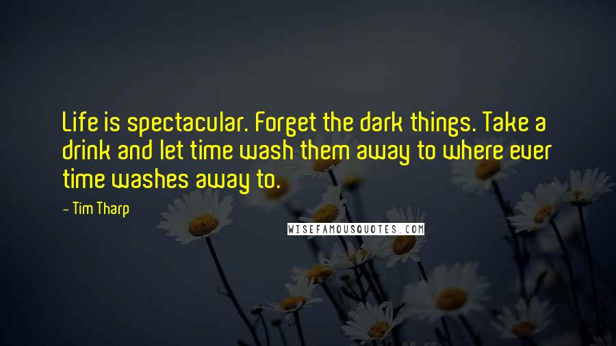 Tim Tharp Quotes: Life is spectacular. Forget the dark things. Take a drink and let time wash them away to where ever time washes away to.