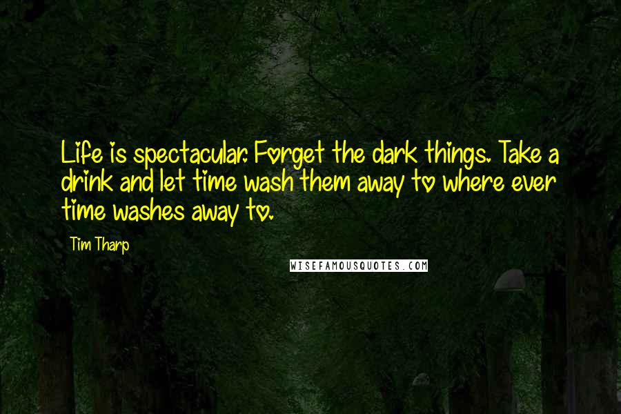 Tim Tharp Quotes: Life is spectacular. Forget the dark things. Take a drink and let time wash them away to where ever time washes away to.