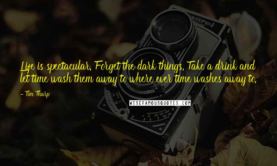 Tim Tharp Quotes: Life is spectacular. Forget the dark things. Take a drink and let time wash them away to where ever time washes away to.