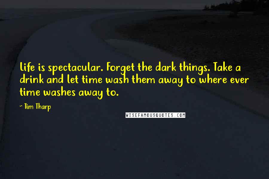 Tim Tharp Quotes: Life is spectacular. Forget the dark things. Take a drink and let time wash them away to where ever time washes away to.