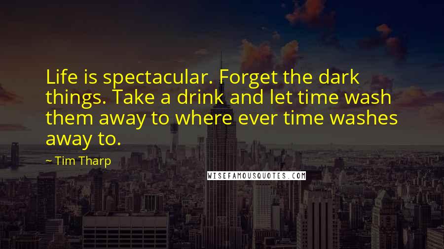 Tim Tharp Quotes: Life is spectacular. Forget the dark things. Take a drink and let time wash them away to where ever time washes away to.