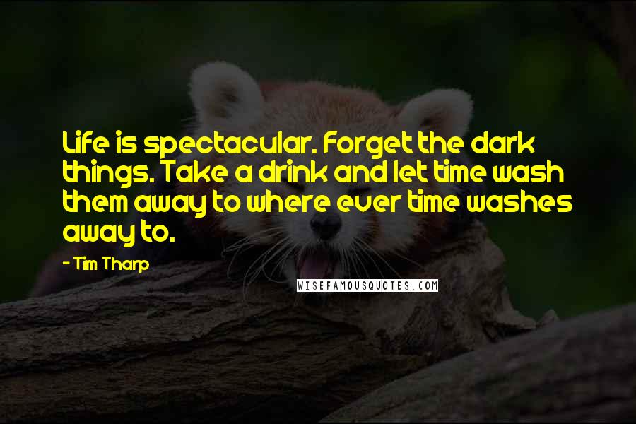 Tim Tharp Quotes: Life is spectacular. Forget the dark things. Take a drink and let time wash them away to where ever time washes away to.