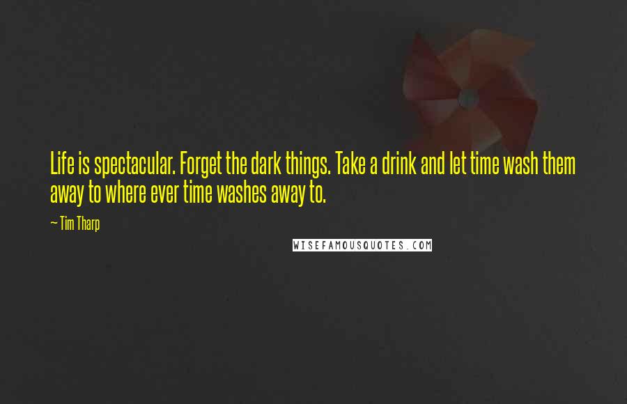 Tim Tharp Quotes: Life is spectacular. Forget the dark things. Take a drink and let time wash them away to where ever time washes away to.