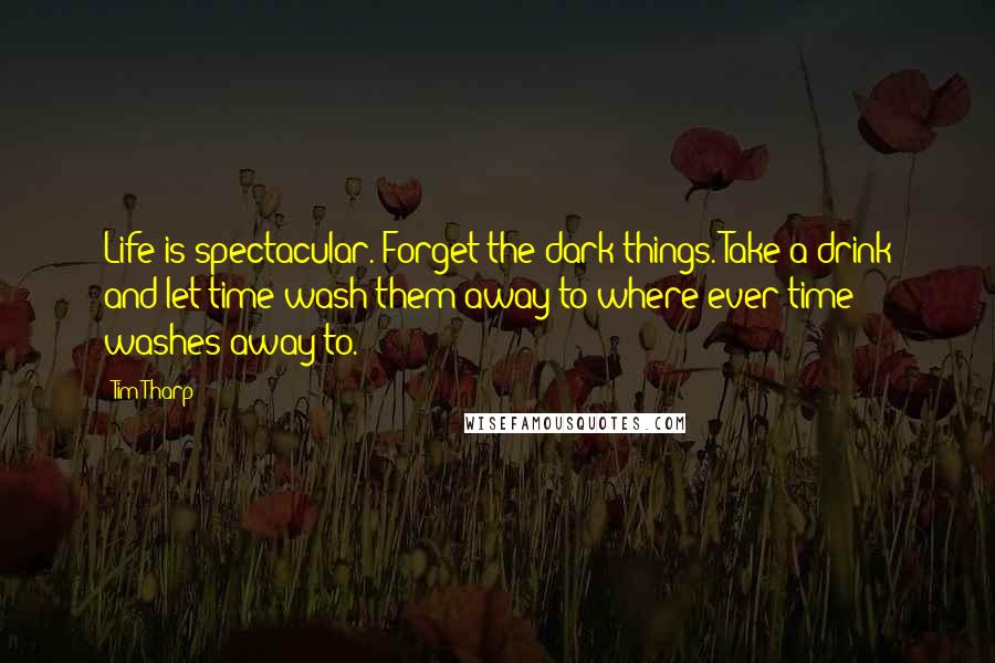 Tim Tharp Quotes: Life is spectacular. Forget the dark things. Take a drink and let time wash them away to where ever time washes away to.