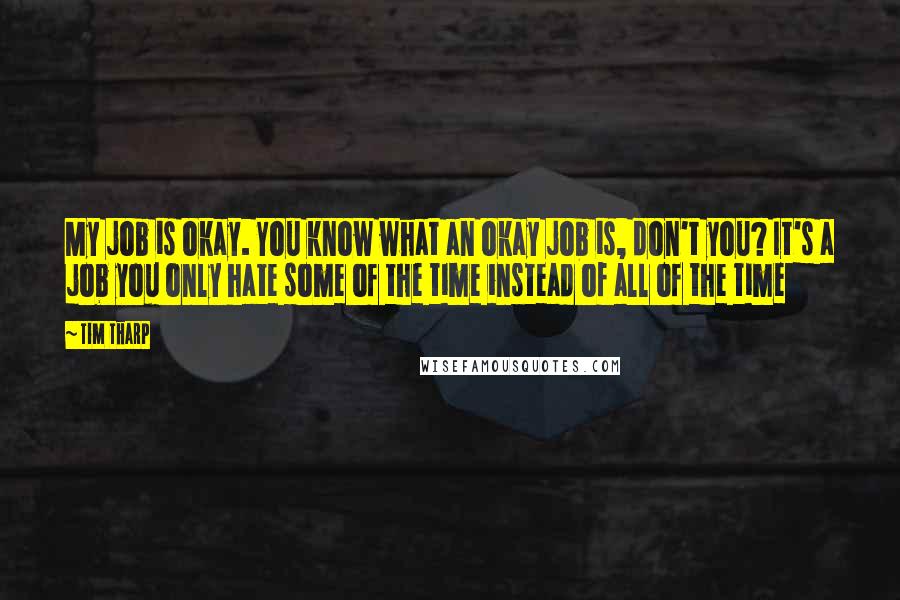 Tim Tharp Quotes: My job is okay. You know what an okay job is, don't you? It's a job you only hate some of the time instead of all of the time