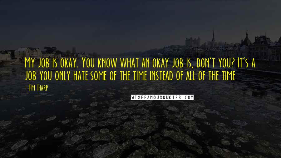 Tim Tharp Quotes: My job is okay. You know what an okay job is, don't you? It's a job you only hate some of the time instead of all of the time