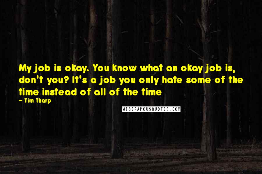 Tim Tharp Quotes: My job is okay. You know what an okay job is, don't you? It's a job you only hate some of the time instead of all of the time