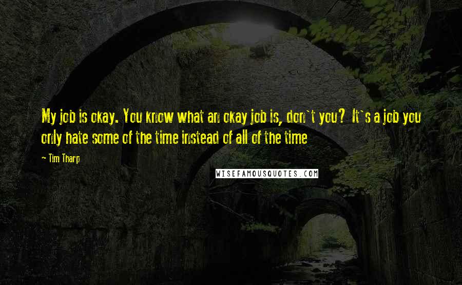 Tim Tharp Quotes: My job is okay. You know what an okay job is, don't you? It's a job you only hate some of the time instead of all of the time