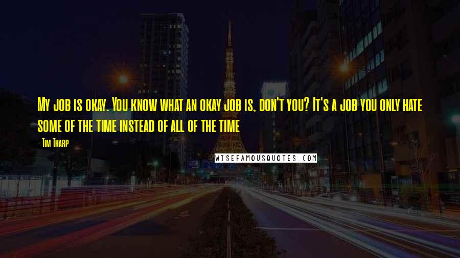 Tim Tharp Quotes: My job is okay. You know what an okay job is, don't you? It's a job you only hate some of the time instead of all of the time