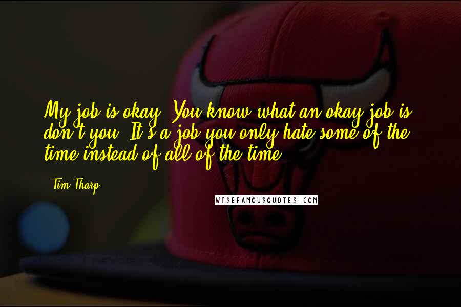 Tim Tharp Quotes: My job is okay. You know what an okay job is, don't you? It's a job you only hate some of the time instead of all of the time