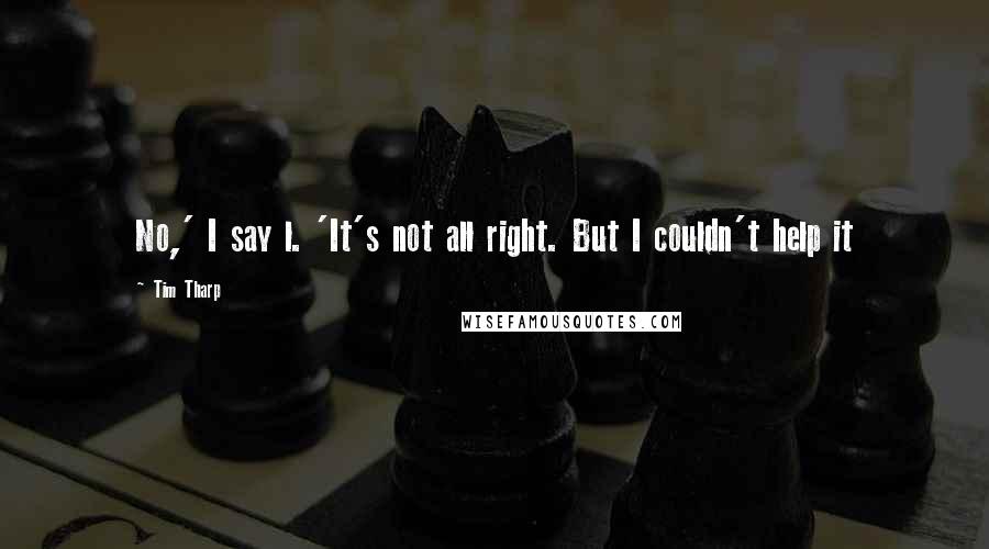 Tim Tharp Quotes: No,' I say l. 'It's not all right. But I couldn't help it