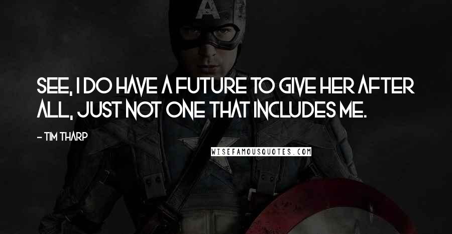 Tim Tharp Quotes: See, I do have a future to give her after all, just not one that includes me.