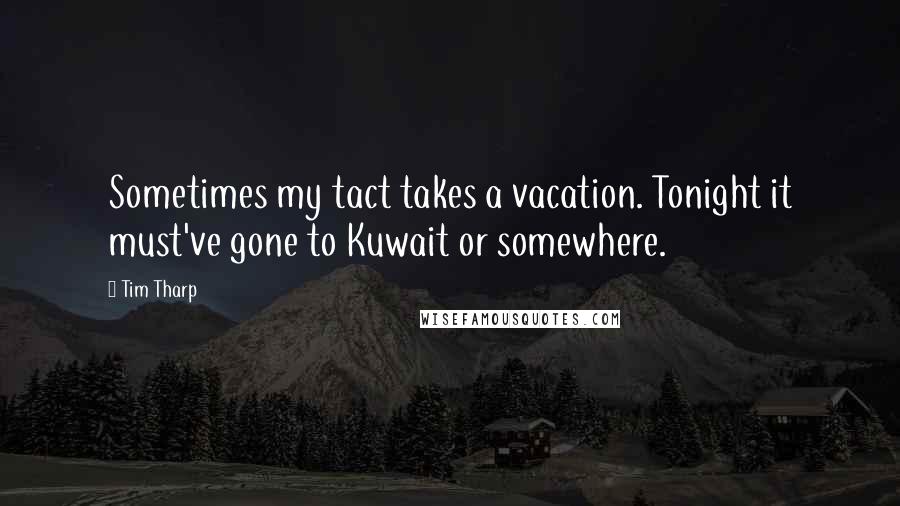 Tim Tharp Quotes: Sometimes my tact takes a vacation. Tonight it must've gone to Kuwait or somewhere.