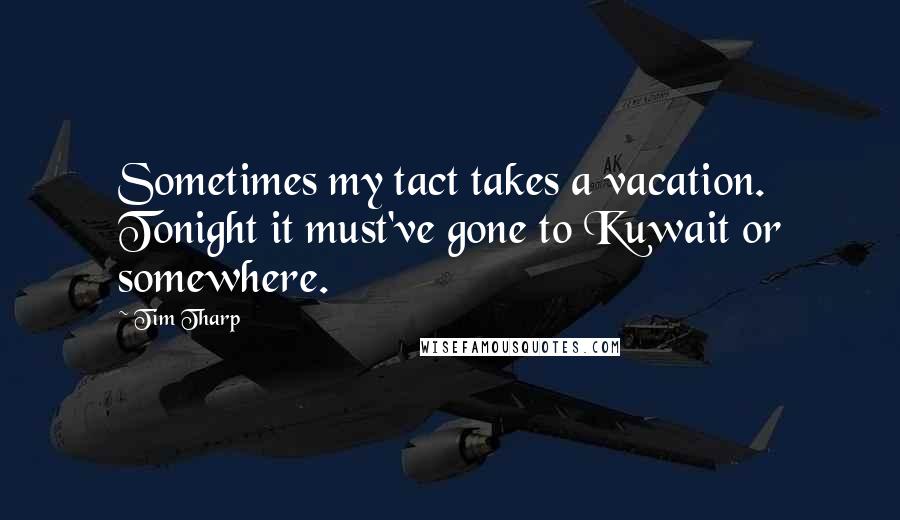 Tim Tharp Quotes: Sometimes my tact takes a vacation. Tonight it must've gone to Kuwait or somewhere.