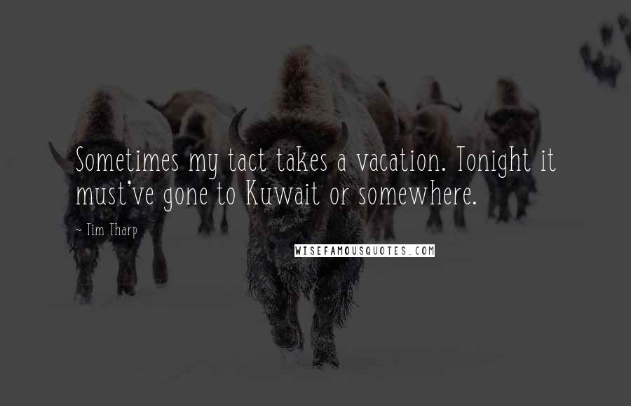 Tim Tharp Quotes: Sometimes my tact takes a vacation. Tonight it must've gone to Kuwait or somewhere.