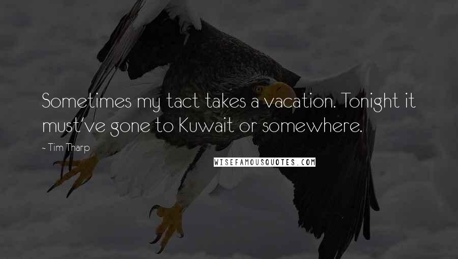 Tim Tharp Quotes: Sometimes my tact takes a vacation. Tonight it must've gone to Kuwait or somewhere.