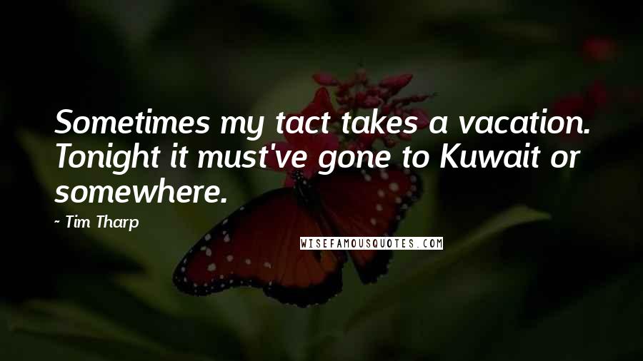 Tim Tharp Quotes: Sometimes my tact takes a vacation. Tonight it must've gone to Kuwait or somewhere.