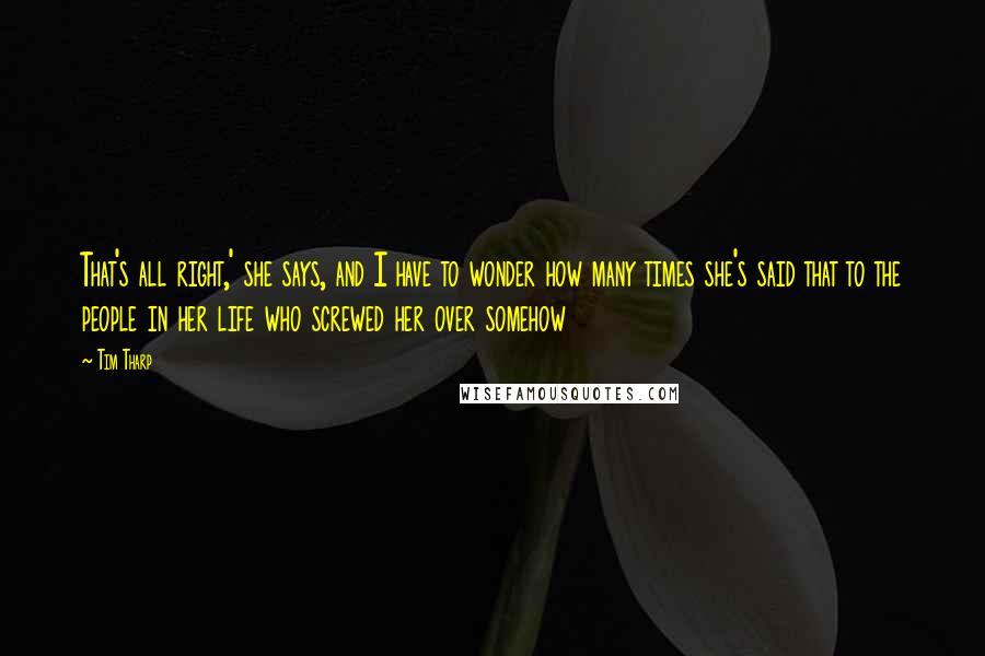 Tim Tharp Quotes: That's all right,' she says, and I have to wonder how many times she's said that to the people in her life who screwed her over somehow