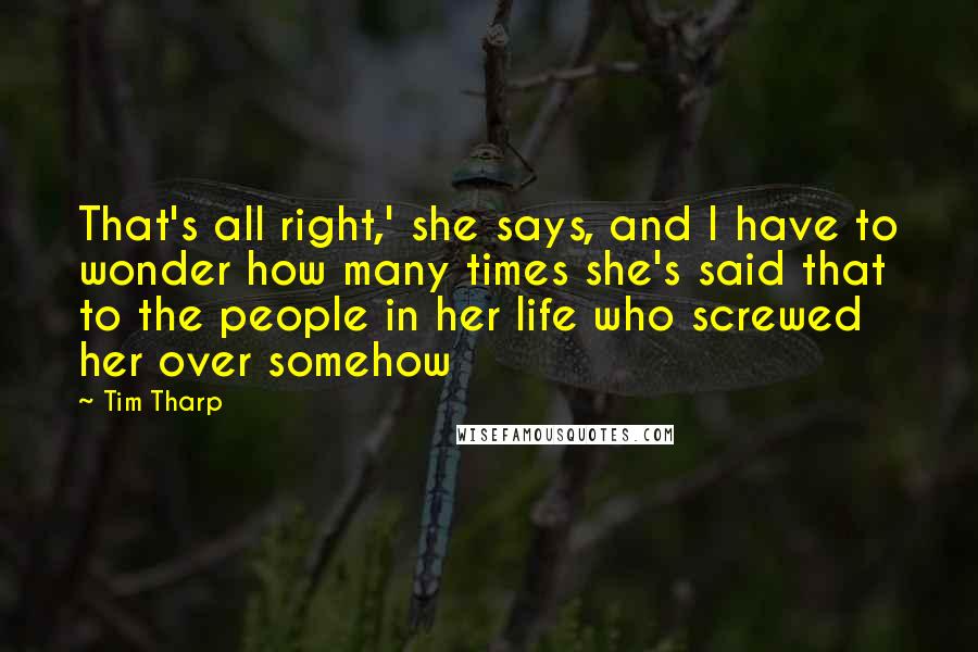 Tim Tharp Quotes: That's all right,' she says, and I have to wonder how many times she's said that to the people in her life who screwed her over somehow