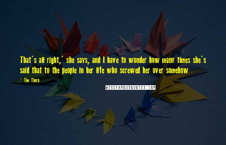 Tim Tharp Quotes: That's all right,' she says, and I have to wonder how many times she's said that to the people in her life who screwed her over somehow