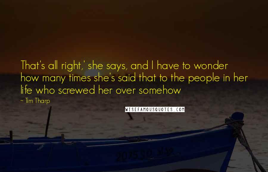 Tim Tharp Quotes: That's all right,' she says, and I have to wonder how many times she's said that to the people in her life who screwed her over somehow