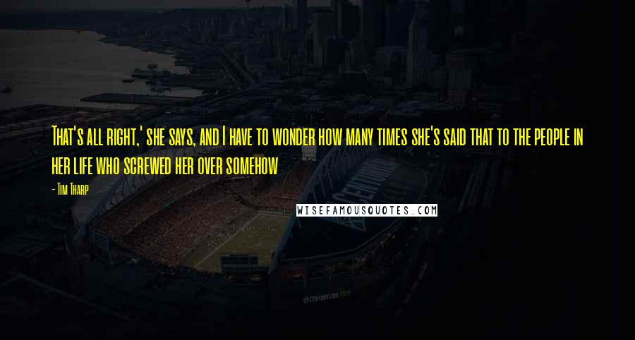 Tim Tharp Quotes: That's all right,' she says, and I have to wonder how many times she's said that to the people in her life who screwed her over somehow