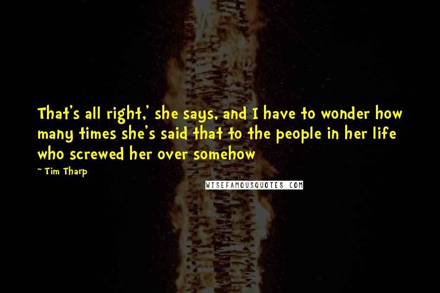 Tim Tharp Quotes: That's all right,' she says, and I have to wonder how many times she's said that to the people in her life who screwed her over somehow