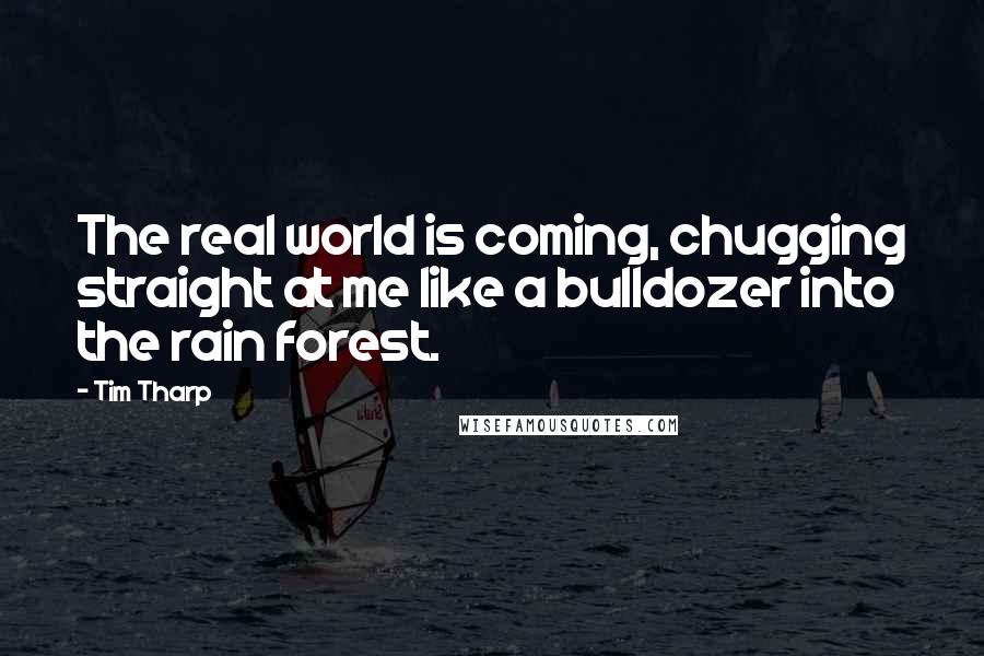 Tim Tharp Quotes: The real world is coming, chugging straight at me like a bulldozer into the rain forest.