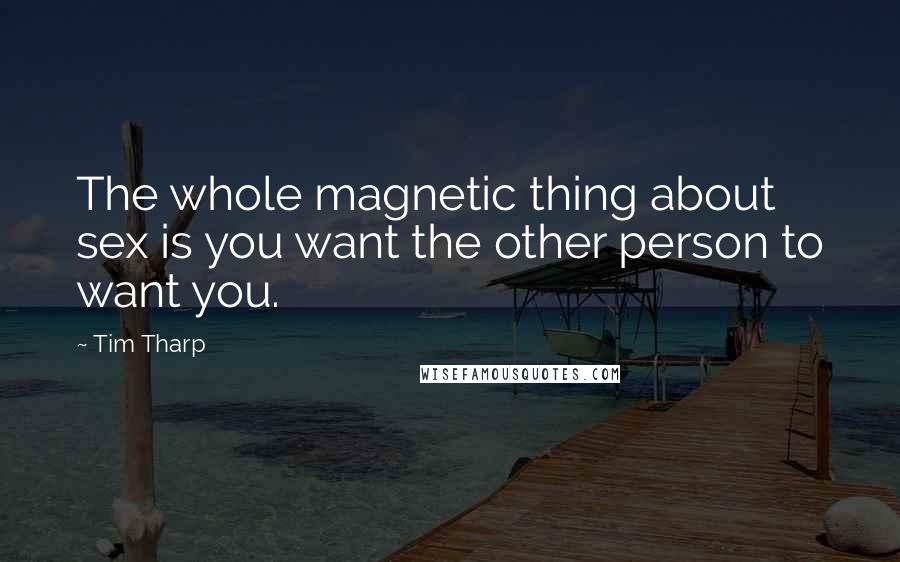 Tim Tharp Quotes: The whole magnetic thing about sex is you want the other person to want you.