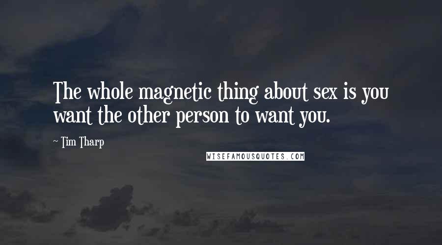 Tim Tharp Quotes: The whole magnetic thing about sex is you want the other person to want you.