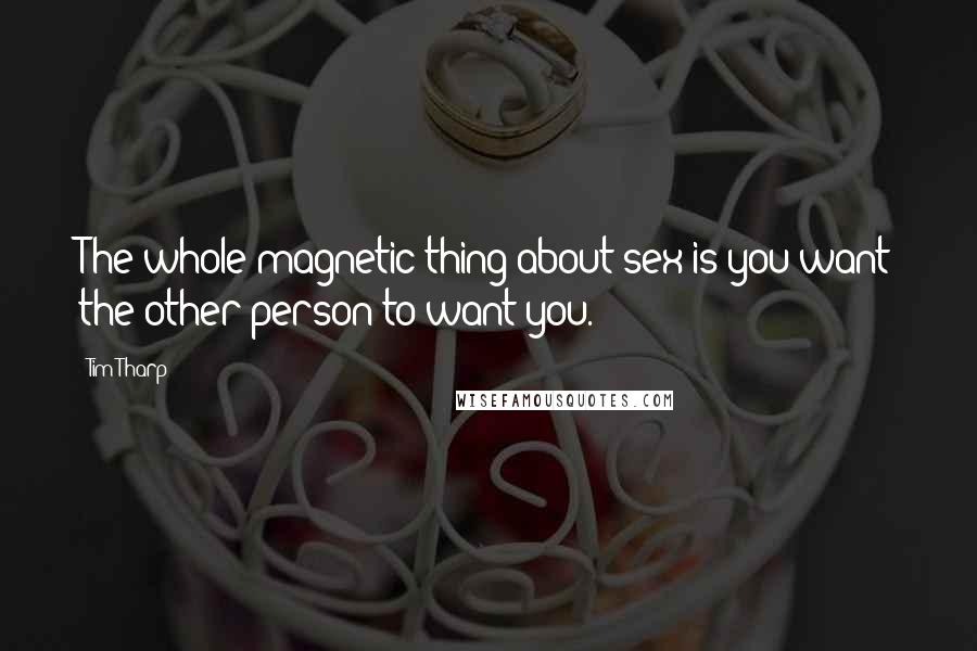 Tim Tharp Quotes: The whole magnetic thing about sex is you want the other person to want you.