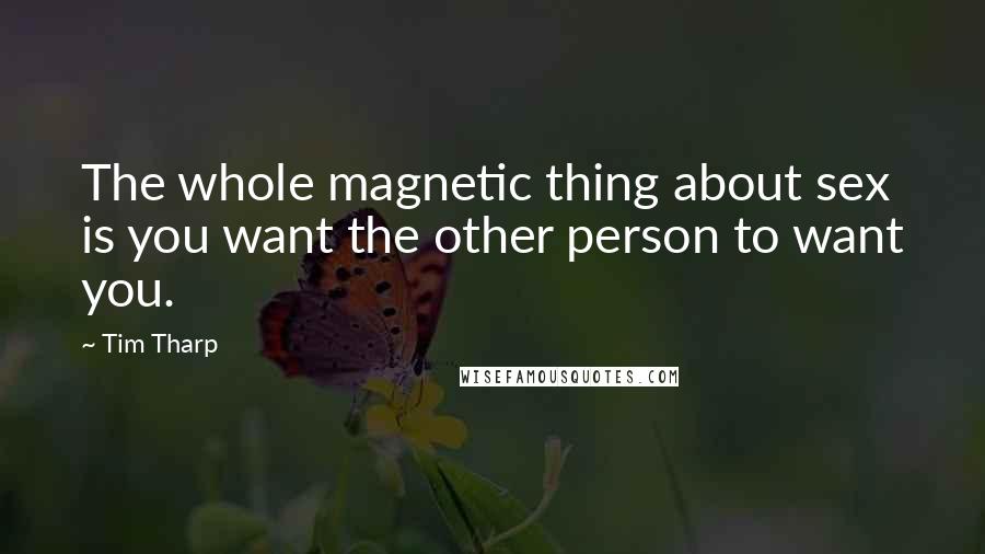 Tim Tharp Quotes: The whole magnetic thing about sex is you want the other person to want you.