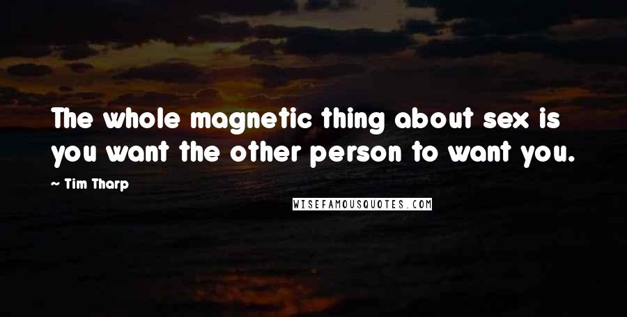 Tim Tharp Quotes: The whole magnetic thing about sex is you want the other person to want you.