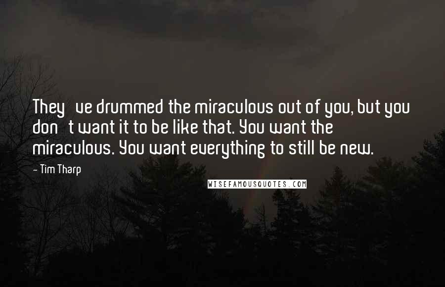 Tim Tharp Quotes: They've drummed the miraculous out of you, but you don't want it to be like that. You want the miraculous. You want everything to still be new.