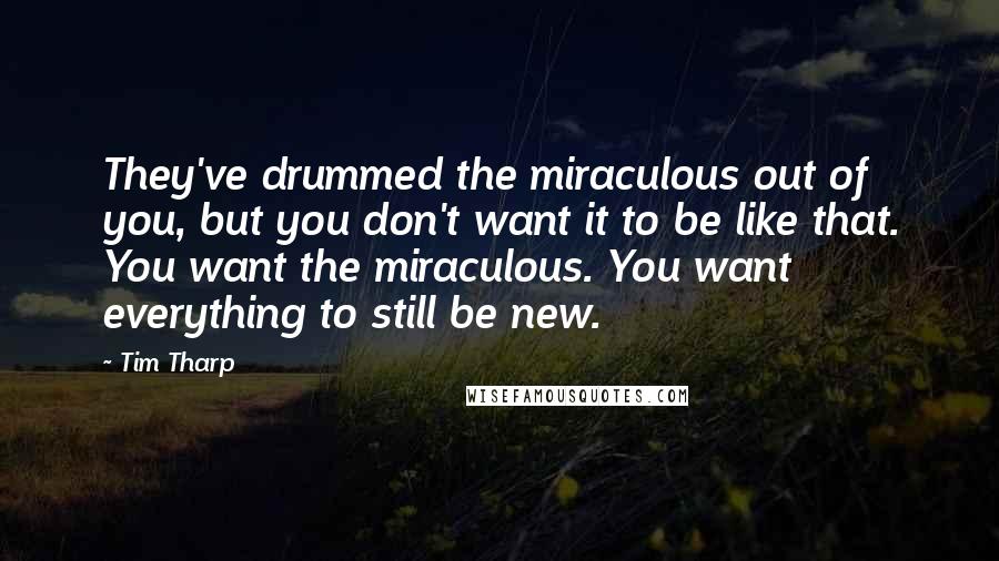 Tim Tharp Quotes: They've drummed the miraculous out of you, but you don't want it to be like that. You want the miraculous. You want everything to still be new.