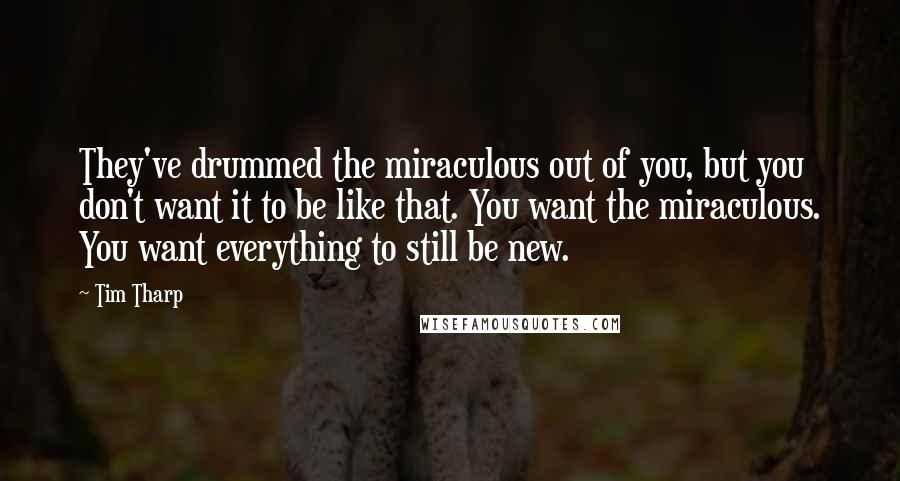 Tim Tharp Quotes: They've drummed the miraculous out of you, but you don't want it to be like that. You want the miraculous. You want everything to still be new.