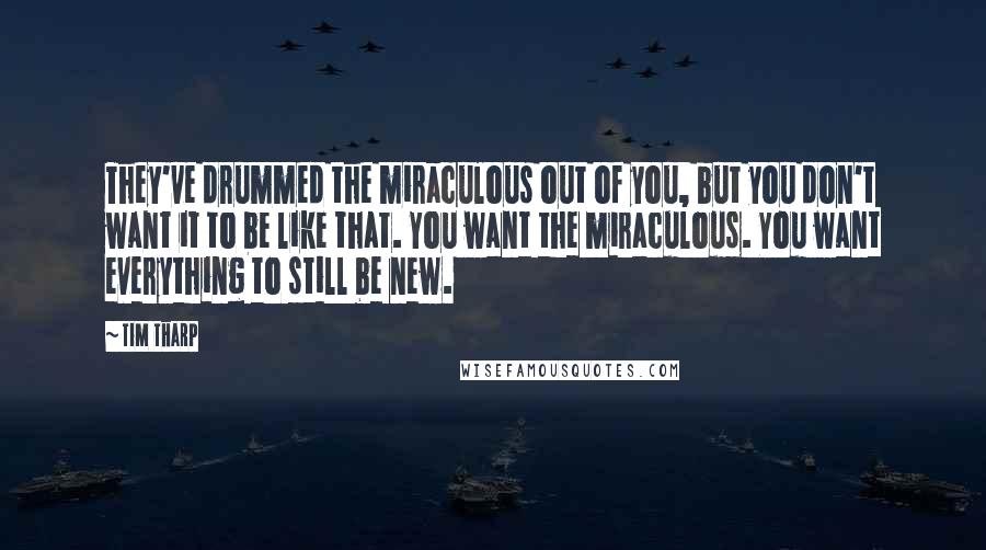 Tim Tharp Quotes: They've drummed the miraculous out of you, but you don't want it to be like that. You want the miraculous. You want everything to still be new.