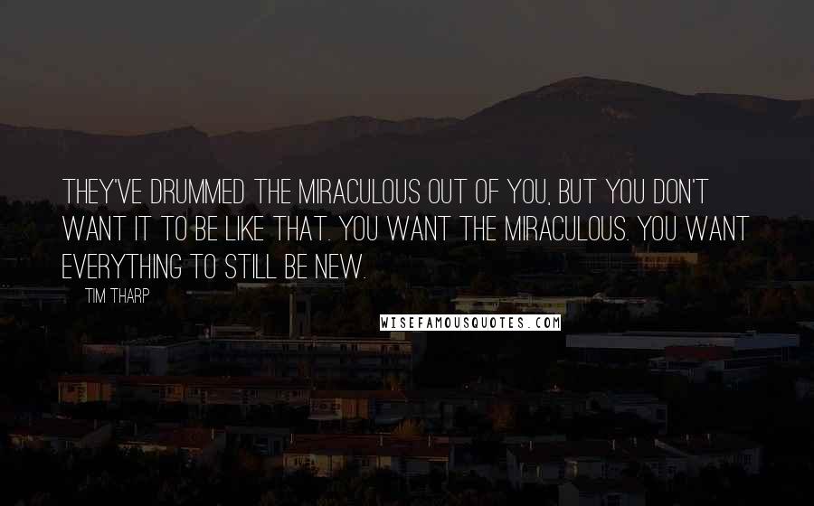 Tim Tharp Quotes: They've drummed the miraculous out of you, but you don't want it to be like that. You want the miraculous. You want everything to still be new.