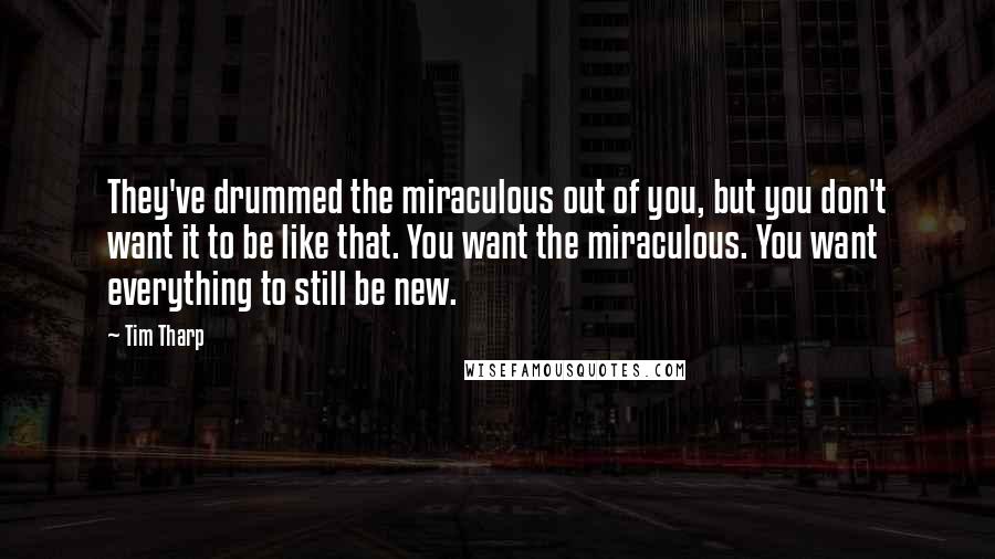 Tim Tharp Quotes: They've drummed the miraculous out of you, but you don't want it to be like that. You want the miraculous. You want everything to still be new.