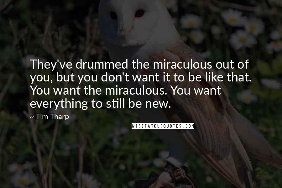 Tim Tharp Quotes: They've drummed the miraculous out of you, but you don't want it to be like that. You want the miraculous. You want everything to still be new.