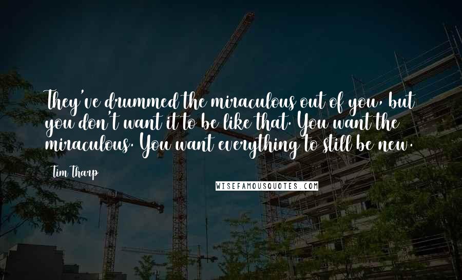 Tim Tharp Quotes: They've drummed the miraculous out of you, but you don't want it to be like that. You want the miraculous. You want everything to still be new.