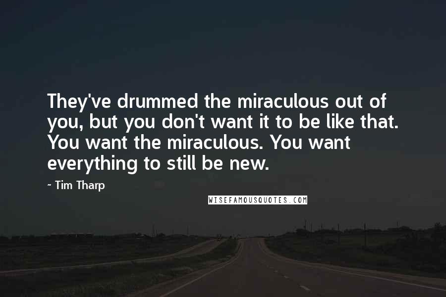 Tim Tharp Quotes: They've drummed the miraculous out of you, but you don't want it to be like that. You want the miraculous. You want everything to still be new.