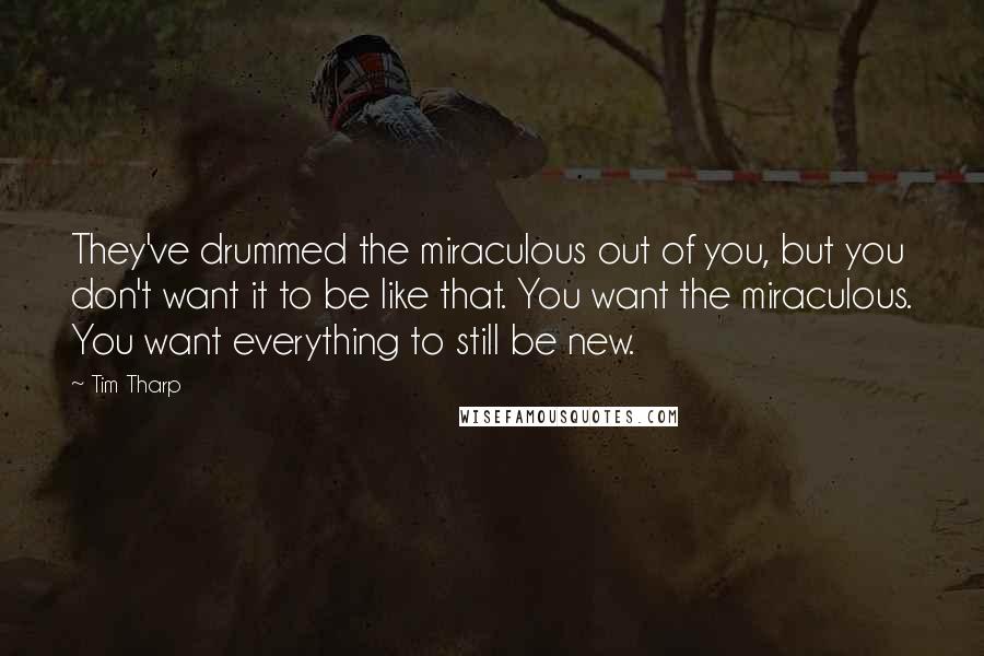 Tim Tharp Quotes: They've drummed the miraculous out of you, but you don't want it to be like that. You want the miraculous. You want everything to still be new.