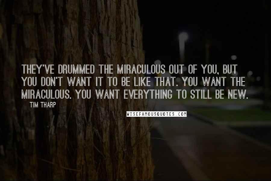 Tim Tharp Quotes: They've drummed the miraculous out of you, but you don't want it to be like that. You want the miraculous. You want everything to still be new.