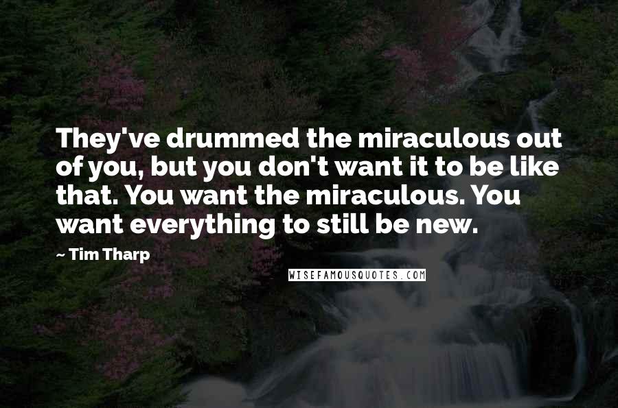 Tim Tharp Quotes: They've drummed the miraculous out of you, but you don't want it to be like that. You want the miraculous. You want everything to still be new.